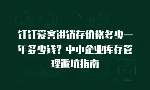 钉钉爱客进销存价格多少一年多少钱？中小企业库存管理避坑指南