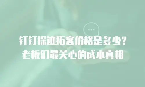 钉钉探迹拓客价格是多少？老板们最关心的成本真相