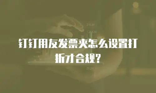 钉钉用友发票夹怎么设置打折才合规？