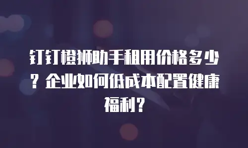 钉钉橙狮助手租用价格多少？企业如何低成本配置健康福利？