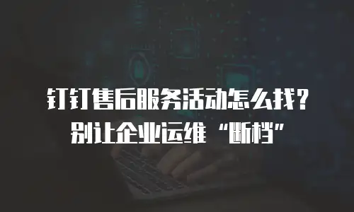 钉钉售后服务活动怎么找？别让企业运维&ldquo;断档&rdquo;
