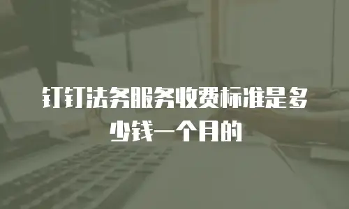 钉钉法务服务收费标准是多少钱一个月的