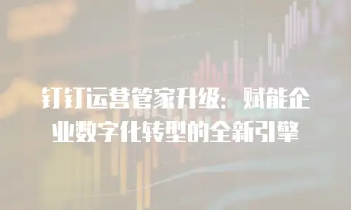 钉钉运营管家升级：赋能企业数字化转型的全新引擎