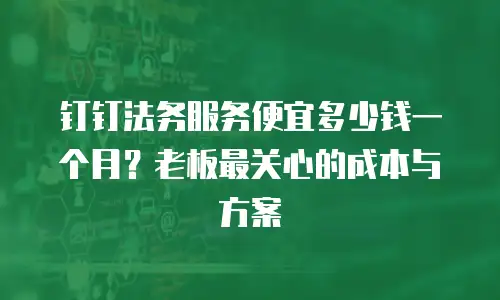 钉钉法务服务便宜多少钱一个月？老板最关心的成本与方案