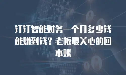 钉钉智能财务一个月多少钱能赚到钱？老板最关心的回本账