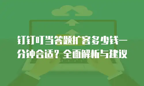 钉钉叮当答题扩容多少钱一分钟合适？全面解析与建议