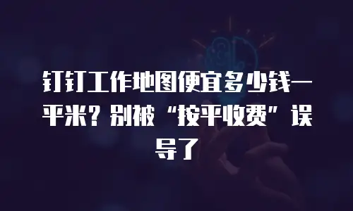 钉钉工作地图便宜多少钱一平米？别被&ldquo;按平收费&rdquo;误导了