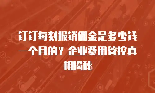 钉钉每刻报销佣金是多少钱一个月的？企业费用管控真相揭秘