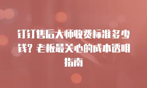 钉钉售后大师收费标准多少钱？老板最关心的成本透明指南