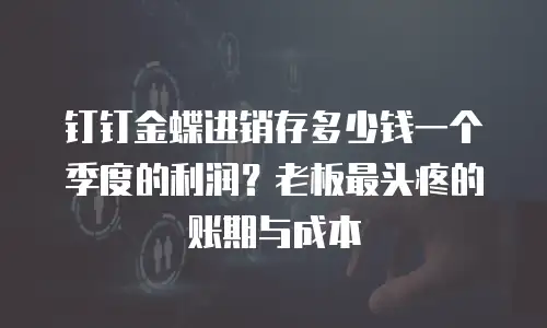 钉钉金蝶进销存多少钱一个季度的利润？老板最头疼的账期与成本