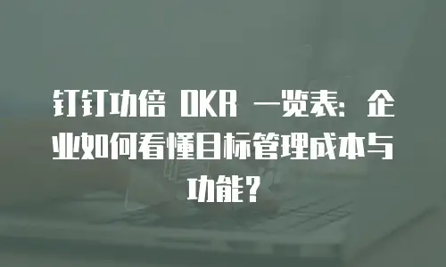 钉钉功倍 OKR 一览表：企业如何看懂目标管理成本与功能？