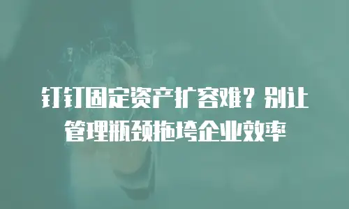钉钉固定资产扩容难？别让管理瓶颈拖垮企业效率