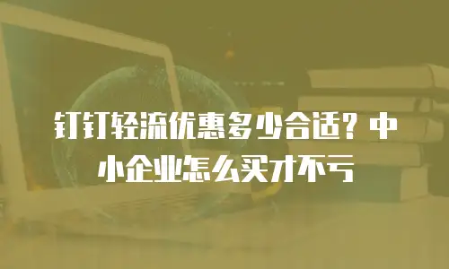 钉钉轻流优惠多少合适？中小企业怎么买才不亏