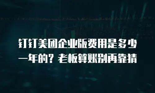 钉钉美团企业版费用是多少一年的？老板算账别再靠猜