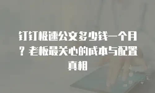 钉钉极速公文多少钱一个月？老板最关心的成本与配置真相