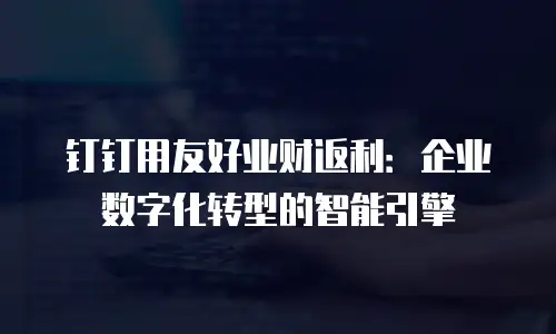 钉钉用友好业财返利：企业数字化转型的智能引擎