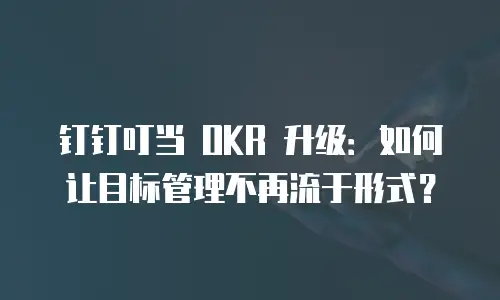 钉钉叮当 OKR 升级：如何让目标管理不再流于形式？