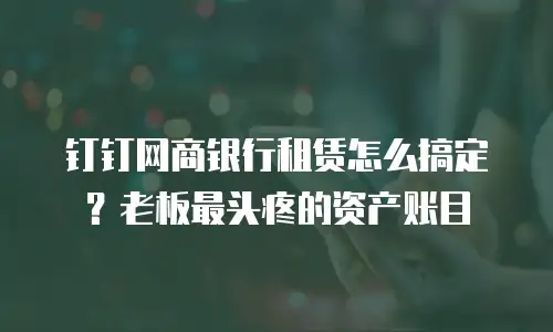 钉钉网商银行租赁怎么搞定？老板最头疼的资产账目