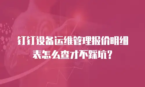 钉钉设备运维管理报价明细表怎么查才不踩坑？