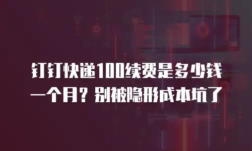 钉钉快递100续费是多少钱一个月？别被隐形成本坑了