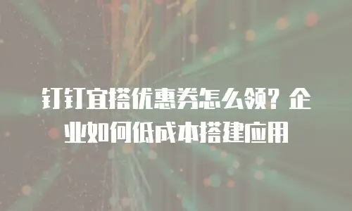 钉钉宜搭优惠券怎么领？企业如何低成本搭建应用