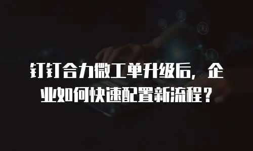钉钉合力微工单升级后，企业如何快速配置新流程？