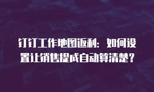 钉钉工作地图返利：如何设置让销售提成自动算清楚？