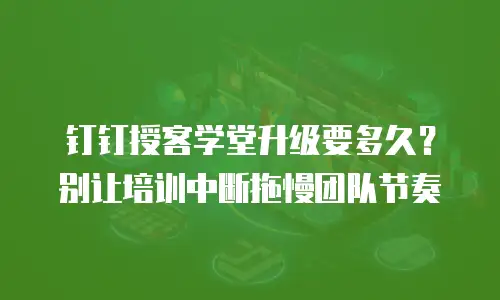 钉钉授客学堂升级要多久？别让培训中断拖慢团队节奏