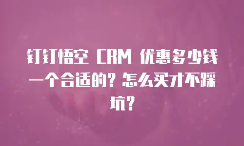 钉钉悟空 CRM 优惠多少钱一个合适的？怎么买才不踩坑？