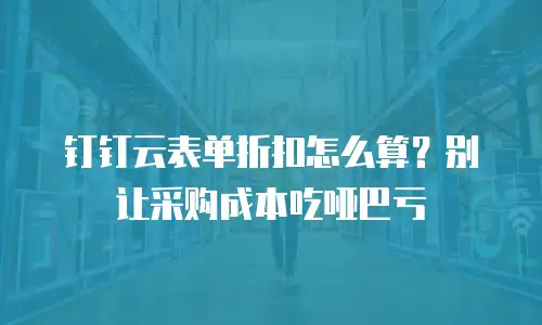 钉钉云表单折扣怎么算？别让采购成本吃哑巴亏