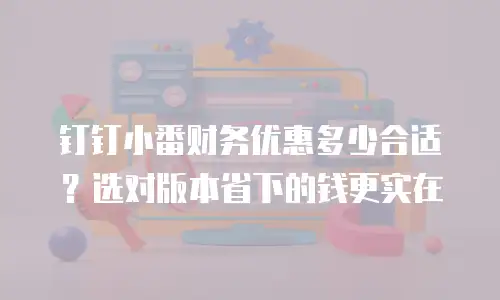 钉钉小番财务优惠多少合适？选对版本省下的钱更实在