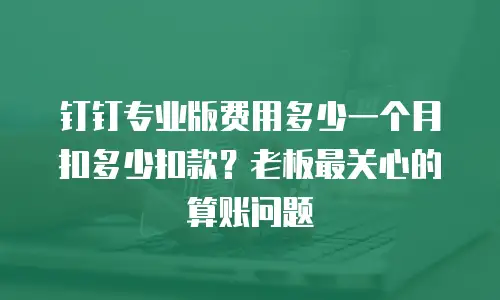钉钉专业版费用多少一个月扣多少扣款？老板最关心的算账问题