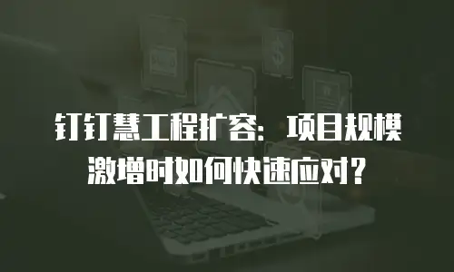 钉钉慧工程扩容：项目规模激增时如何快速应对？