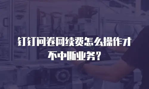 钉钉问卷网续费怎么操作才不中断业务？