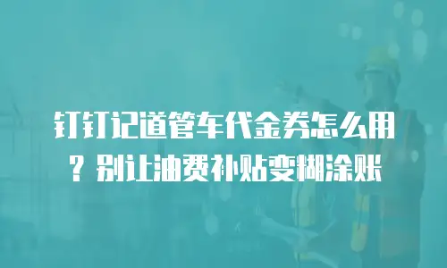 钉钉记道管车代金券怎么用？别让油费补贴变糊涂账