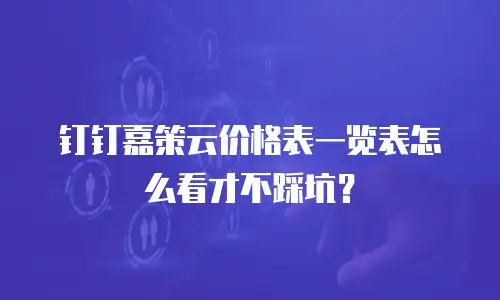 钉钉嘉策云价格表一览表怎么看才不踩坑？