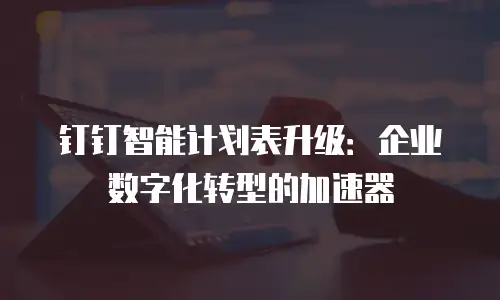 钉钉智能计划表升级：企业数字化转型的加速器