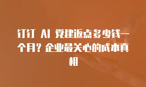 钉钉 AI 党建返点多少钱一个月？企业最关心的成本真相