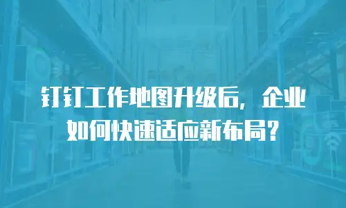 钉钉工作地图升级后，企业如何快速适应新布局？