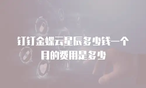 钉钉金蝶云星辰多少钱一个月的费用是多少
