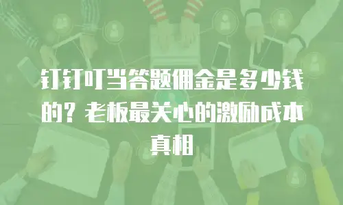 钉钉叮当答题佣金是多少钱的？老板最关心的激励成本真相