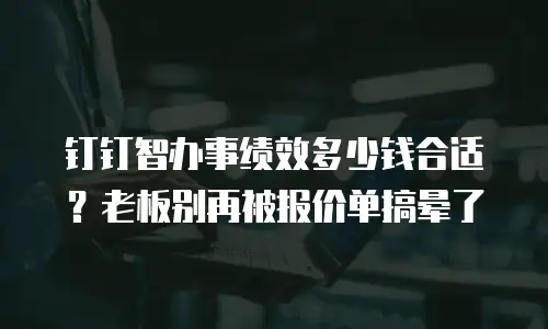 钉钉智办事绩效多少钱合适？老板别再被报价单搞晕了