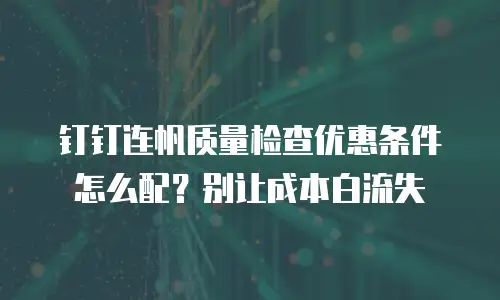 钉钉连帆质量检查优惠条件怎么配？别让成本白流失