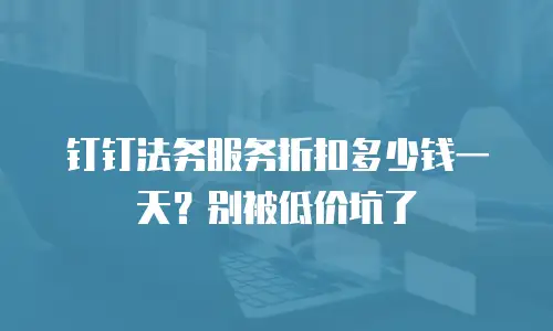 钉钉法务服务折扣多少钱一天？别被低价坑了