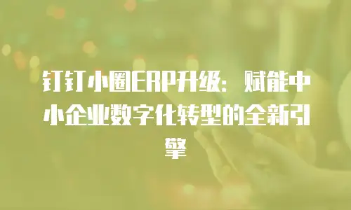 钉钉小圈ERP升级：赋能中小企业数字化转型的全新引擎
