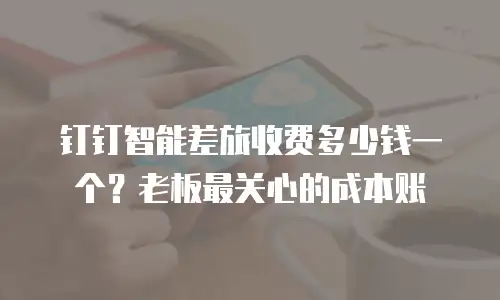 钉钉智能差旅收费多少钱一个？老板最关心的成本账