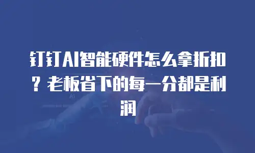 钉钉AI智能硬件怎么拿折扣？老板省下的每一分都是利润