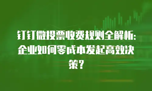 钉钉微投票收费规则全解析：企业如何零成本发起高效决策？