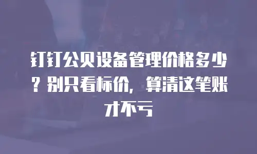 钉钉公贝设备管理价格多少？别只看标价，算清这笔账才不亏