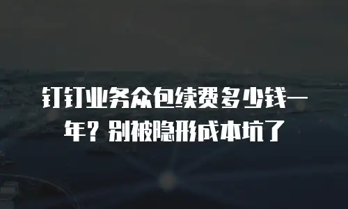 钉钉业务众包续费多少钱一年？别被隐形成本坑了